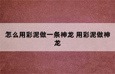 怎么用彩泥做一条神龙 用彩泥做神龙